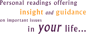 Personal readings offering insight and guidance on important issues in your life...